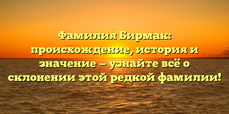 Фамилия Бирмак: происхождение, история и значение — узнайте всё о склонении этой редкой фамилии!