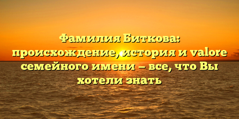 Фамилия Биткова: происхождение, история и valore семейного имени — все, что Вы хотели знать