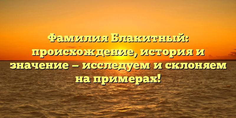 Фамилия Блакитный: происхождение, история и значение — исследуем и склоняем на примерах!