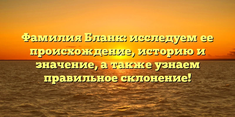 Фамилия Бланк: исследуем ее происхождение, историю и значение, а также узнаем правильное склонение! Фамилия Бланк: исследуем ее происхождение, историю и значение, а также узнаем правильное склонение!