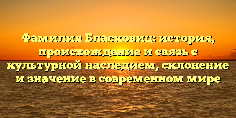 Фамилия Бласковиц: история, происхождение и связь с культурной наследием, склонение и значение в современном мире