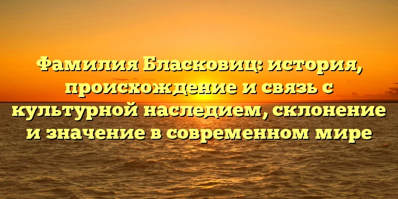 Фамилия Бласковиц: история, происхождение и связь с культурной наследием, склонение и значение в современном мире Фамилия Бласковиц: история, происхождение и связь с культурной наследием, склонение и значение в современном мире