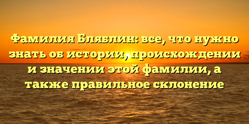 Фамилия Бляблин: все, что нужно знать об истории, происхождении и значении этой фамилии, а также правильное склонение