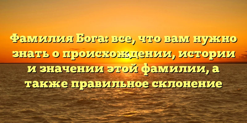 Фамилия Бога: все, что вам нужно знать о происхождении, истории и значении этой фамилии, а также правильное склонение Фамилия Бога: все, что вам нужно знать о происхождении, истории и значении этой фамилии, а также правильное склонение