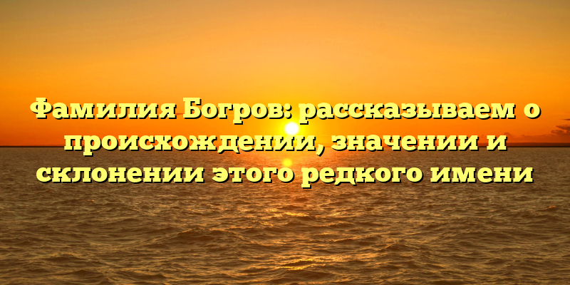 Фамилия Богров: рассказываем о происхождении, значении и склонении этого редкого имени