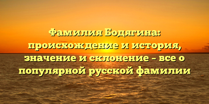 Фамилия Бодягина: происхождение и история, значение и склонение – все о популярной русской фамилии