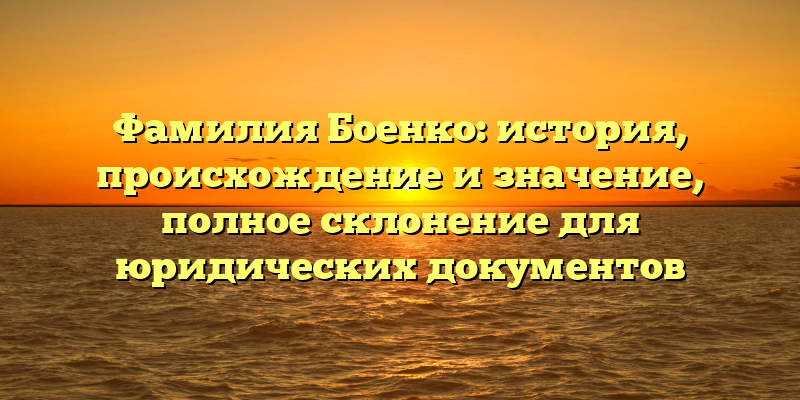 Фамилия Боенко: история, происхождение и значение, полное склонение для юридических документов