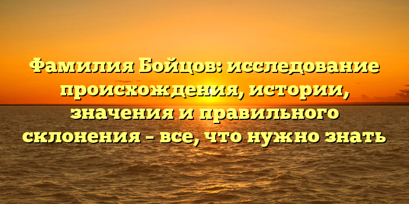 Фамилия Бойцов: исследование происхождения, истории, значения и правильного склонения – все, что нужно знать