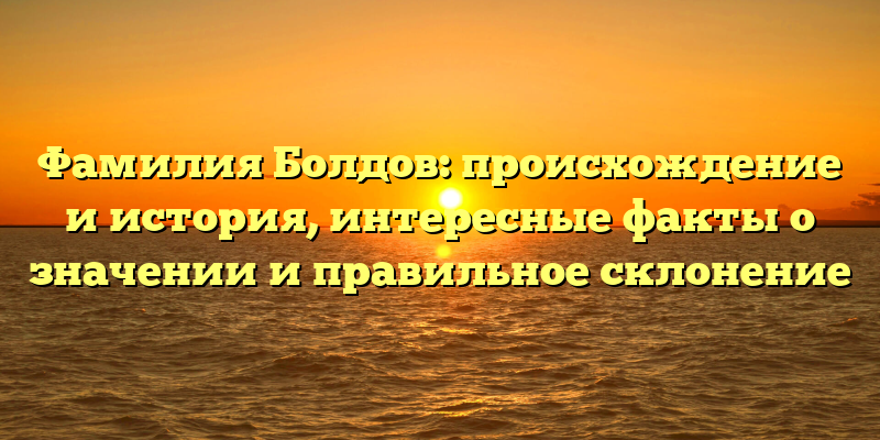 Фамилия Болдов: происхождение и история, интересные факты о значении и правильное склонение