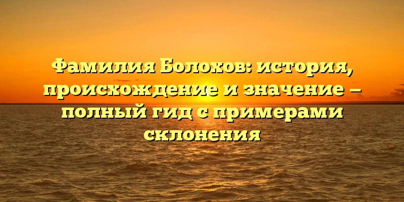 Фамилия Болохов: история, происхождение и значение — полный гид с примерами склонения