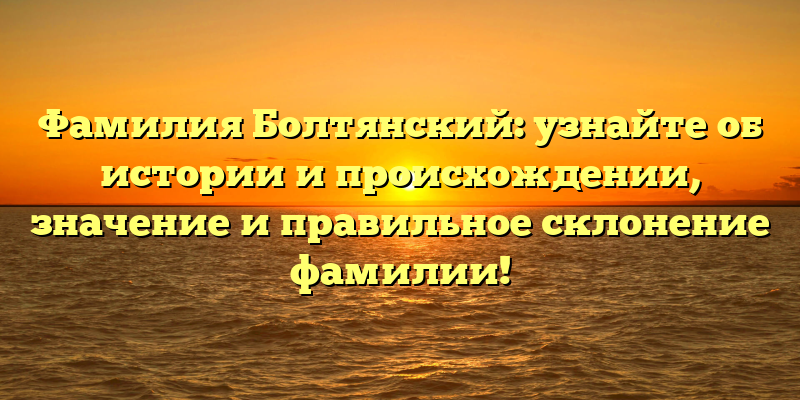 Фамилия Болтянский: узнайте об истории и происхождении, значение и правильное склонение фамилии!