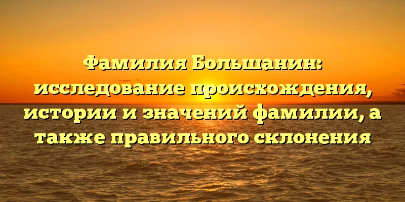Фамилия Большанин: исследование происхождения, истории и значений фамилии, а также правильного склонения Фамилия Большанин: исследование происхождения, истории и значений фамилии, а также правильного склонения