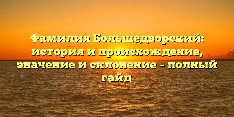 Фамилия Большедворский: история и происхождение, значение и склонение – полный гайд