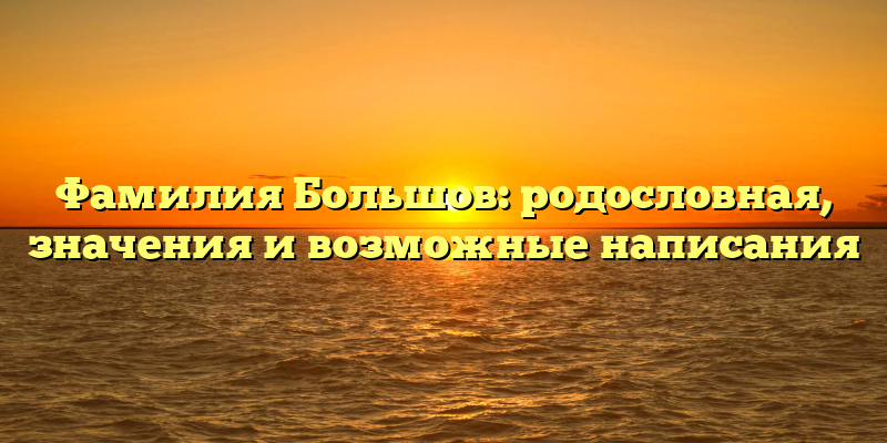 Фамилия Большов: родословная, значения и возможные написания