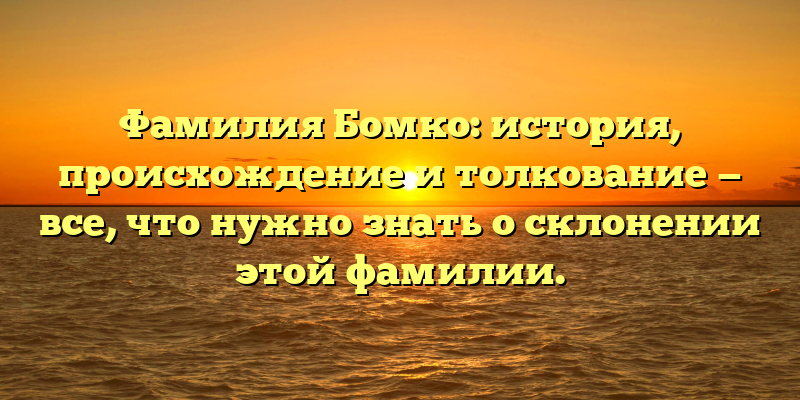 Фамилия Бомко: история, происхождение и толкование — все, что нужно знать о склонении этой фамилии.