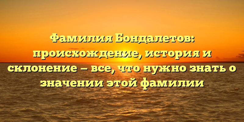 Фамилия Бондалетов: происхождение, история и склонение — все, что нужно знать о значении этой фамилии