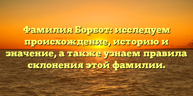 Фамилия Борбот: исследуем происхождение, историю и значение, а также узнаем правила склонения этой фамилии.