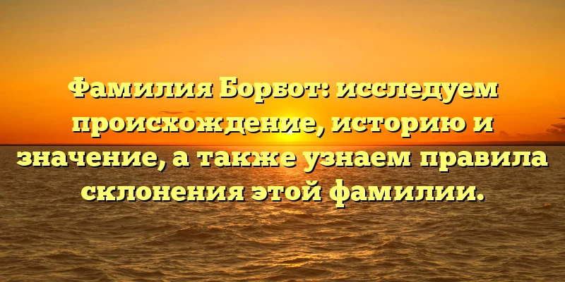 Фамилия Борбот: исследуем происхождение, историю и значение, а также узнаем правила склонения этой фамилии.