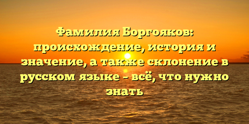 Фамилия Боргояков: происхождение, история и значение, а также склонение в русском языке – всё, что нужно знать