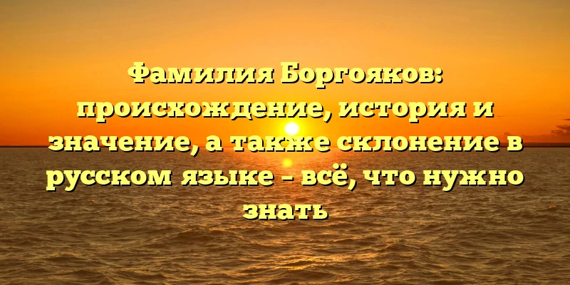 Фамилия Боргояков: происхождение, история и значение, а также склонение в русском языке – всё, что нужно знать Фамилия Боргояков: происхождение, история и значение, а также склонение в русском языке – всё, что нужно знать