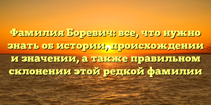 Фамилия Боревич: все, что нужно знать об истории, происхождении и значении, а также правильном склонении этой редкой фамилии