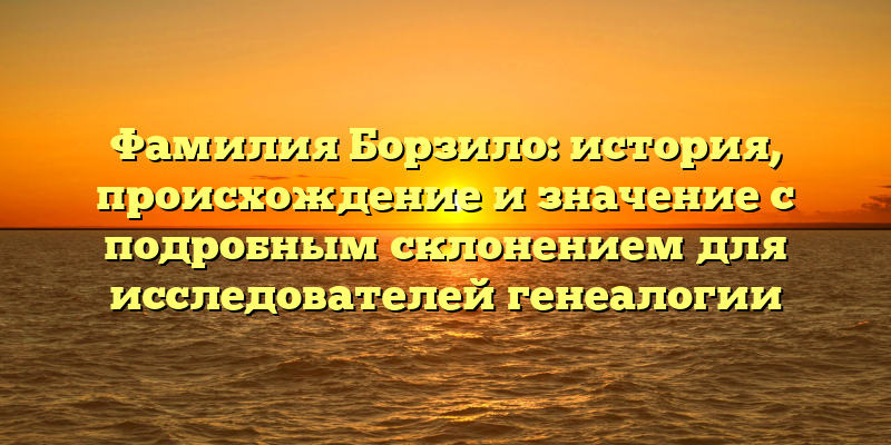 Фамилия Борзило: история, происхождение и значение с подробным склонением для исследователей генеалогии