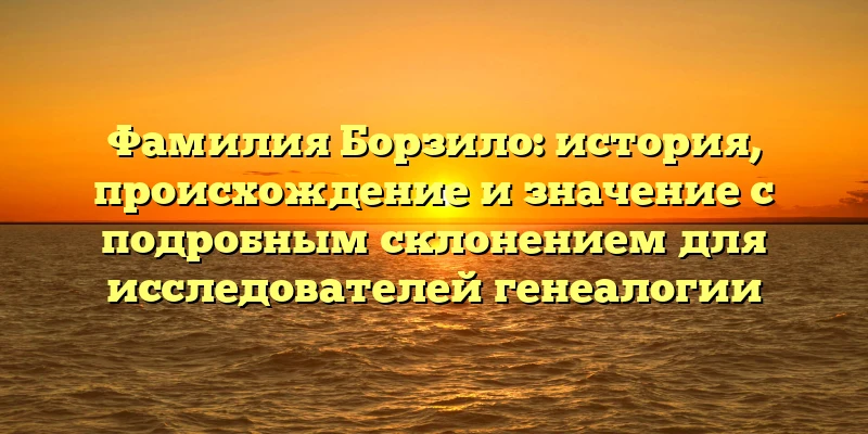 Фамилия Борзило: история, происхождение и значение с подробным склонением для исследователей генеалогии Фамилия Борзило: история, происхождение и значение с подробным склонением для исследователей генеалогии
