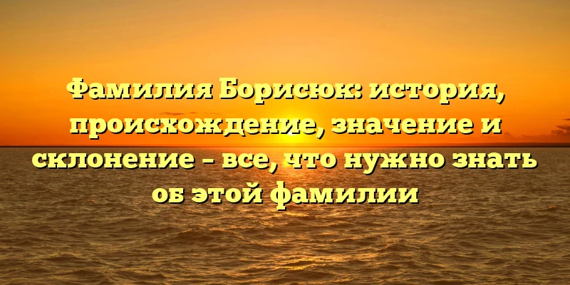 Фамилия Борисюк: история, происхождение, значение и склонение – все, что нужно знать об этой фамилии Фамилия Борисюк: история, происхождение, значение и склонение – все, что нужно знать об этой фамилии
