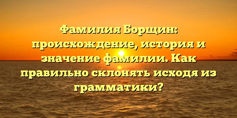 Фамилия Борщин: происхождение, история и значение фамилии. Как правильно склонять исходя из грамматики? Фамилия Борщин: происхождение, история и значение фамилии. Как правильно склонять исходя из грамматики?