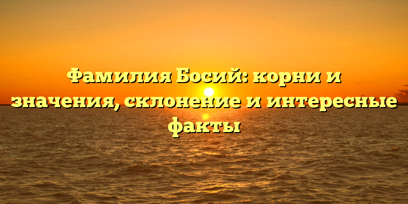 Фамилия Босий: корни и значения, склонение и интересные факты