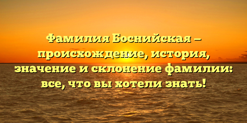 Фамилия Боснийская — происхождение, история, значение и склонение фамилии: все, что вы хотели знать!