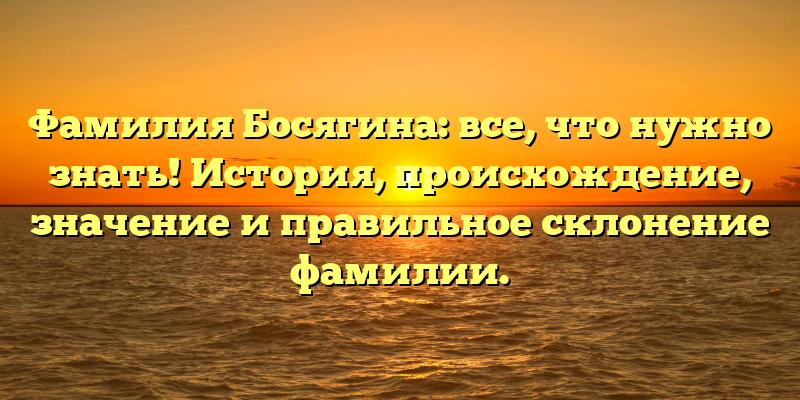 Фамилия Босягина: все, что нужно знать! История, происхождение, значение и правильное склонение фамилии.