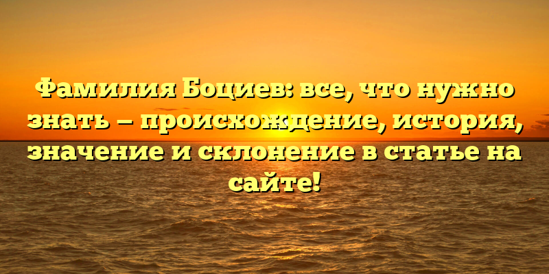 Фамилия Боциев: все, что нужно знать — происхождение, история, значение и склонение в статье на сайте!