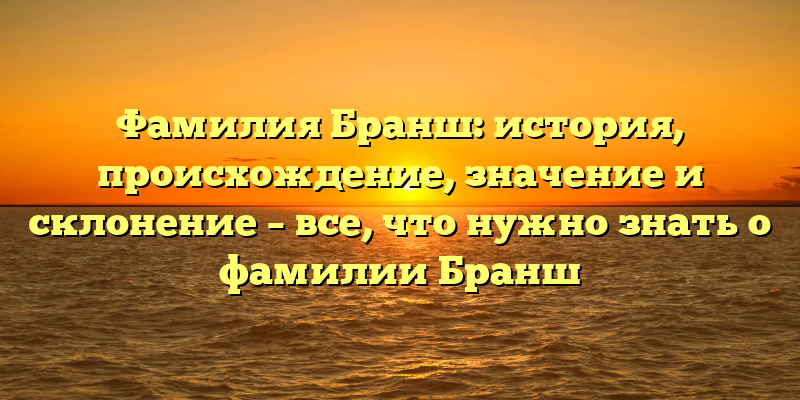 Фамилия Бранш: история, происхождение, значение и склонение – все, что нужно знать о фамилии Бранш