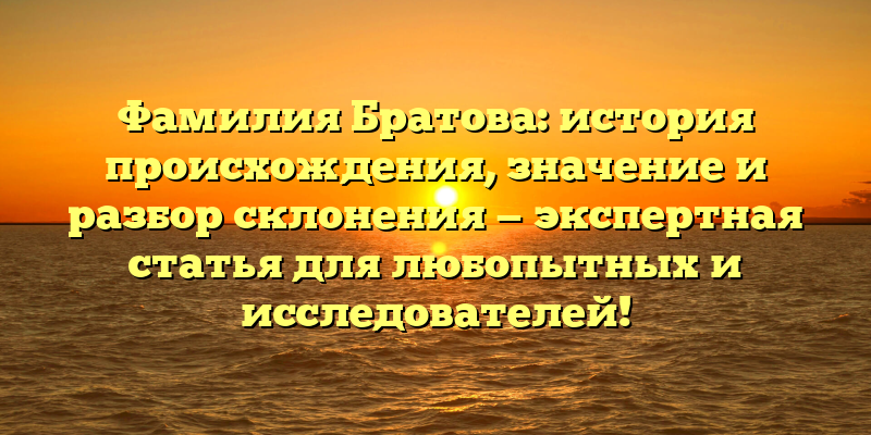 Фамилия Братова: история происхождения, значение и разбор склонения — экспертная статья для любопытных и исследователей!