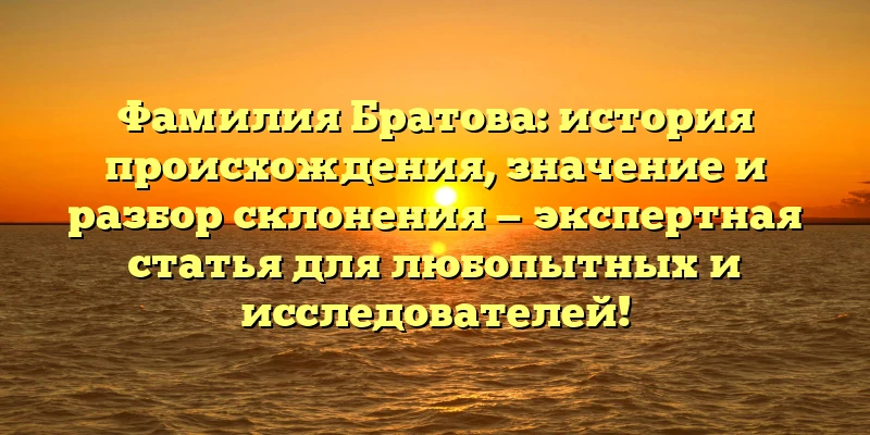 Фамилия Братова: история происхождения, значение и разбор склонения — экспертная статья для любопытных и исследователей! Фамилия Братова: история происхождения, значение и разбор склонения — экспертная статья для любопытных и исследователей!