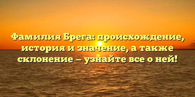 Фамилия Брега: происхождение, история и значение, а также склонение — узнайте все о ней!
