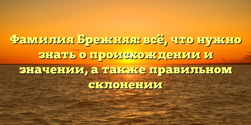 Фамилия Брежняя: всё, что нужно знать о происхождении и значении, а также правильном склонении