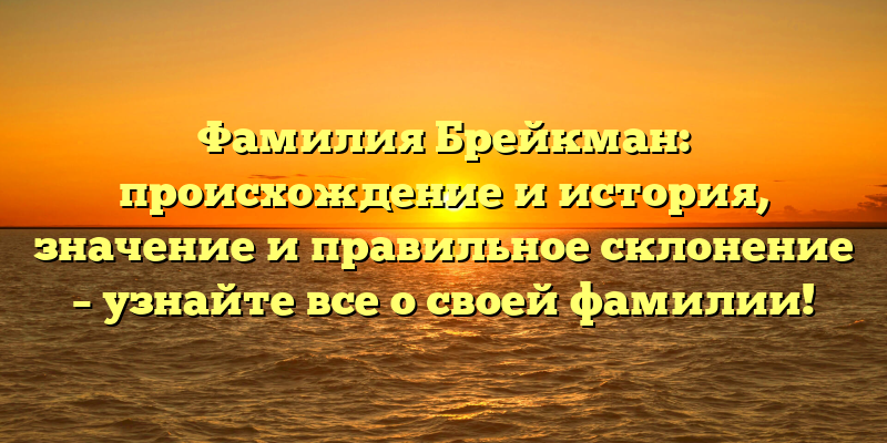 Фамилия Брейкман: происхождение и история, значение и правильное склонение – узнайте все о своей фамилии!