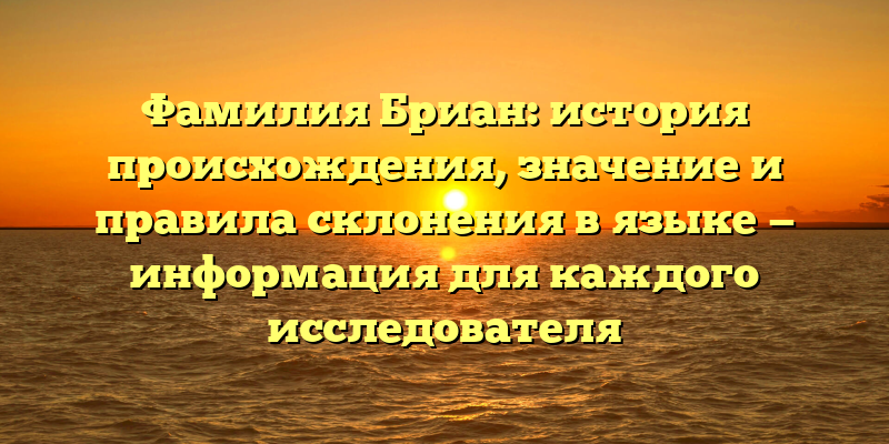 Фамилия Бриан: история происхождения, значение и правила склонения в языке — информация для каждого исследователя