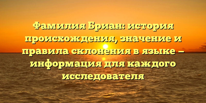Фамилия Бриан: история происхождения, значение и правила склонения в языке — информация для каждого исследователя Фамилия Бриан: история происхождения, значение и правила склонения в языке — информация для каждого исследователя
