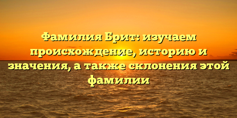 Фамилия Брит: изучаем происхождение, историю и значения, а также склонения этой фамилии