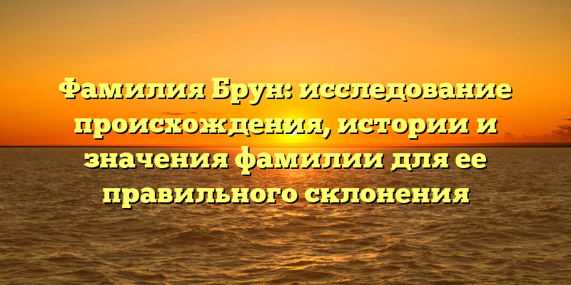 Фамилия Брун: исследование происхождения, истории и значения фамилии для ее правильного склонения