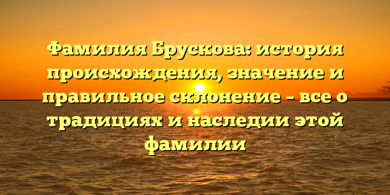 Фамилия Брускова: история происхождения, значение и правильное склонение – все о традициях и наследии этой фамилии