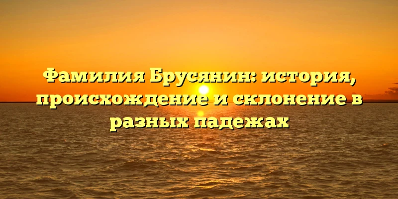 Фамилия Брусянин: история, происхождение и склонение в разных падежах Фамилия Брусянин: история, происхождение и склонение в разных падежах
