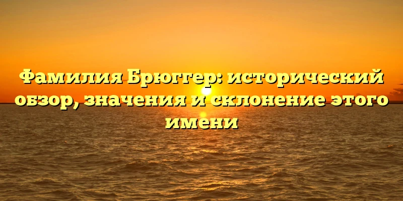 Фамилия Брюггер: исторический обзор, значения и склонение этого имени Фамилия Брюггер: исторический обзор, значения и склонение этого имени