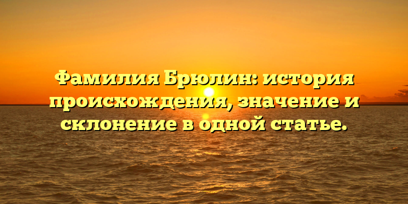 Фамилия Брюлин: история происхождения, значение и склонение в одной статье.