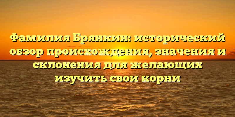 Фамилия Брянкин: исторический обзор происхождения, значения и склонения для желающих изучить свои корни