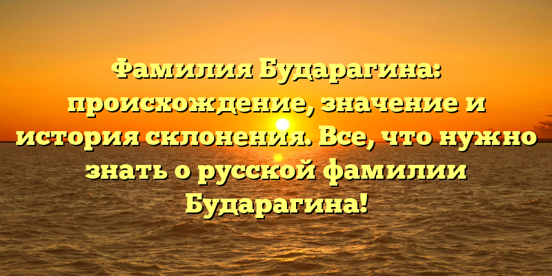 Фамилия Бударагина: происхождение, значение и история склонения. Все, что нужно знать о русской фамилии Бударагина!