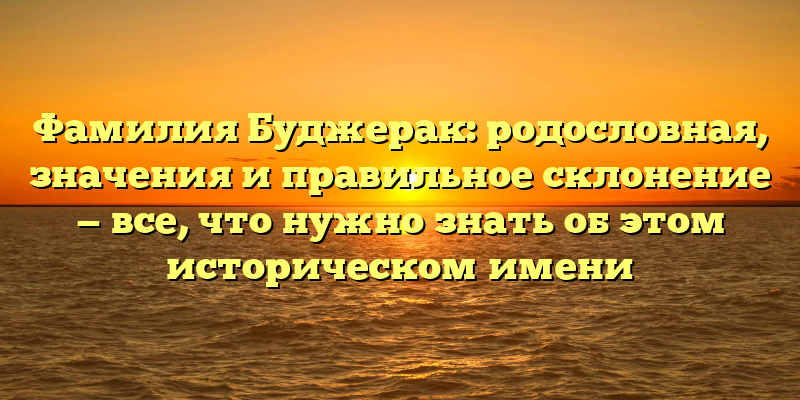Фамилия Буджерак: родословная, значения и правильное склонение — все, что нужно знать об этом историческом имени